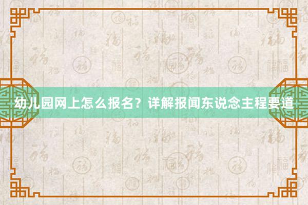 幼儿园网上怎么报名？详解报闻东说念主程要道
