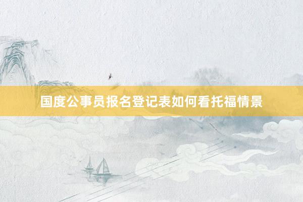 国度公事员报名登记表如何看托福情景