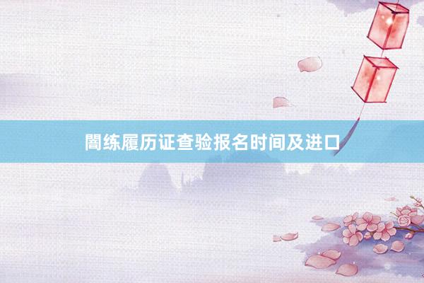 闇练履历证查验报名时间及进口