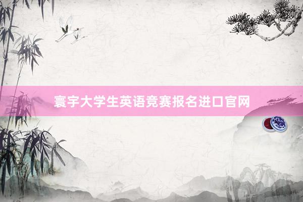 寰宇大学生英语竞赛报名进口官网