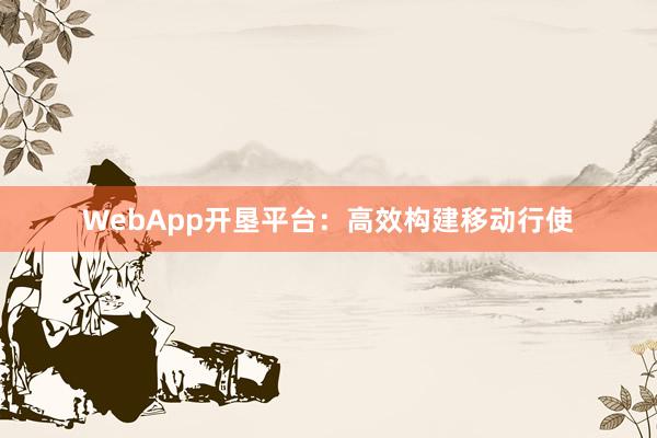 WebApp开垦平台：高效构建移动行使