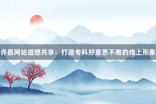 许昌网站遐想共享：打造专科好意思不雅的线上形象