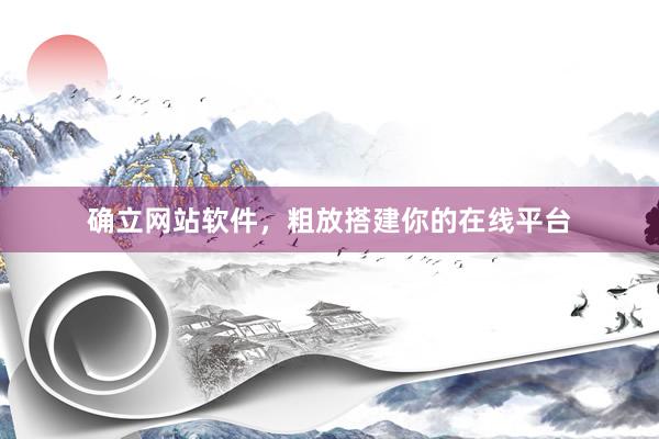 确立网站软件，粗放搭建你的在线平台