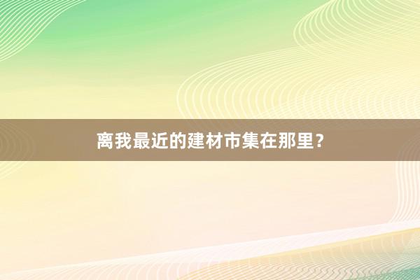 离我最近的建材市集在那里？