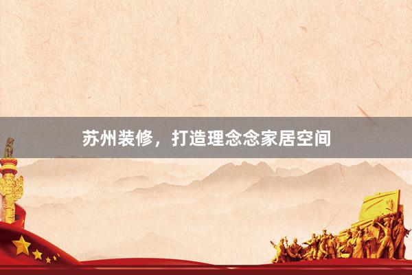 苏州装修，打造理念念家居空间