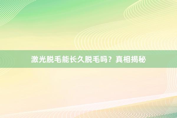 激光脱毛能长久脱毛吗？真相揭秘