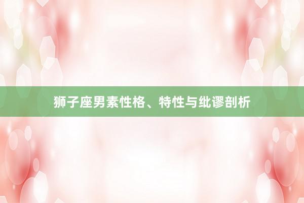 狮子座男素性格、特性与纰谬剖析