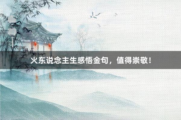 火东说念主生感悟金句，值得崇敬！