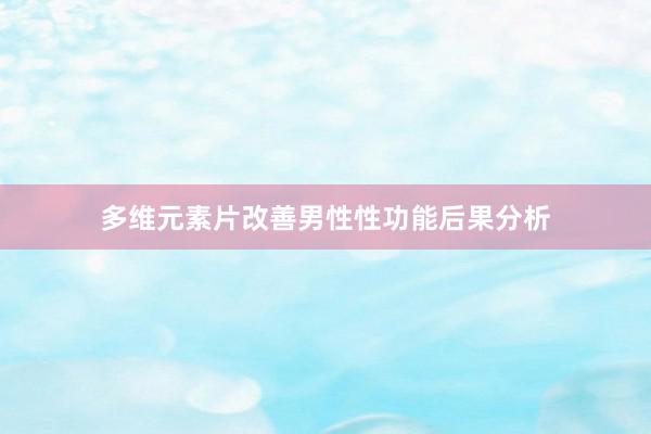 多维元素片改善男性性功能后果分析