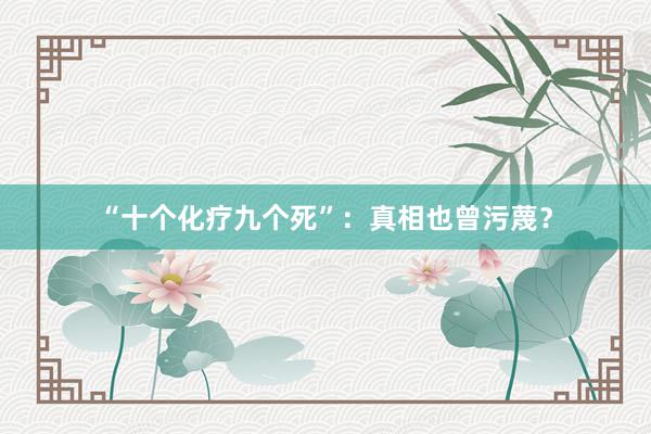 “十个化疗九个死”：真相也曾污蔑？