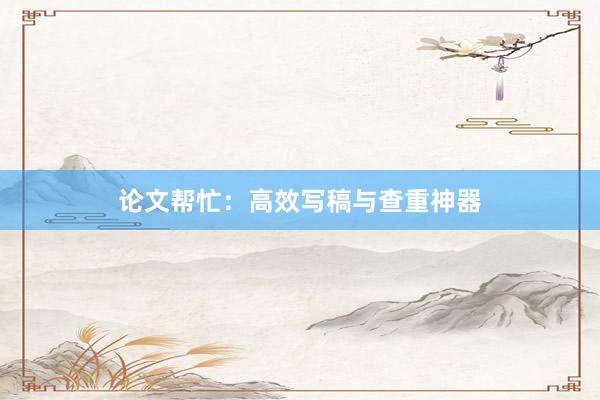 论文帮忙：高效写稿与查重神器
