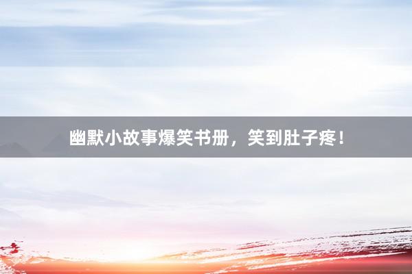幽默小故事爆笑书册，笑到肚子疼！